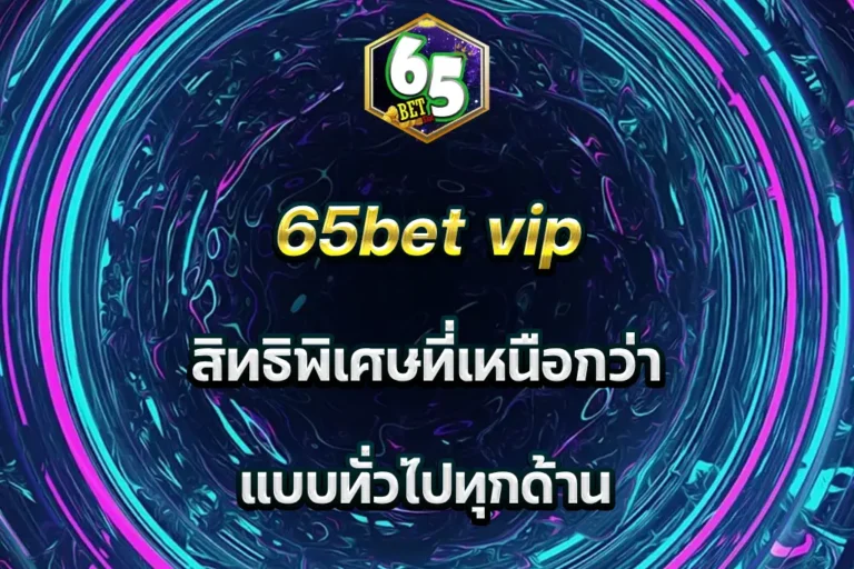 65bet vip สิทธิพิเศษที่เหนือกว่า แบบทั่วไปทุกด้าน
